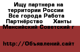 Ищу партнера на территории России  - Все города Работа » Партнёрство   . Ханты-Мансийский,Советский г.